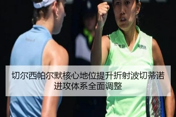 切尔西帕尔默核心地位提升折射波切蒂诺进攻体系全面调整